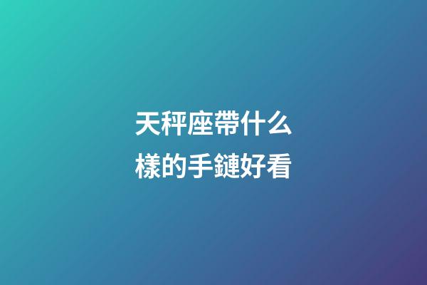 天秤座帶什么樣的手鏈好看-第1張-星座運勢-玄機派