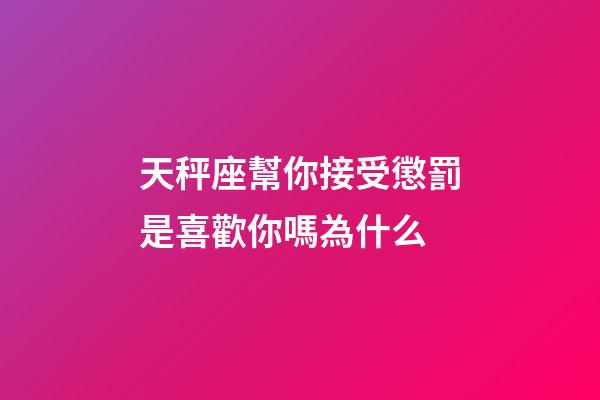 天秤座幫你接受懲罰是喜歡你嗎為什么-第1張-星座運(yùn)勢(shì)-玄機(jī)派