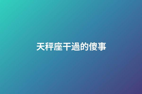 天秤座干過的傻事-第1張-星座運勢-玄機派