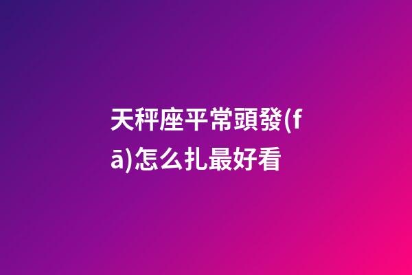 天秤座平常頭發(fā)怎么扎最好看-第1張-星座運(yùn)勢-玄機(jī)派