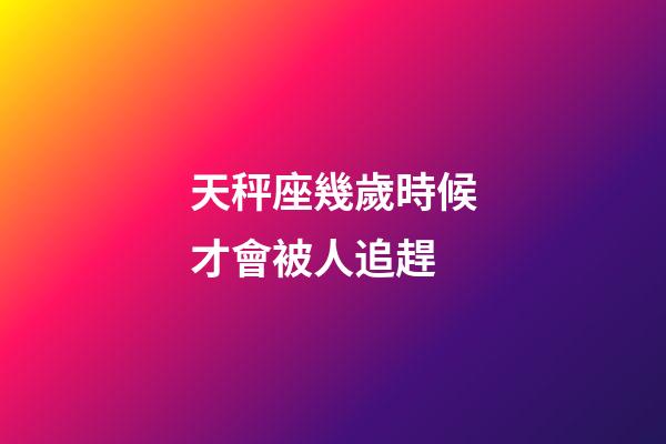 天秤座幾歲時候才會被人追趕-第1張-星座運勢-玄機派