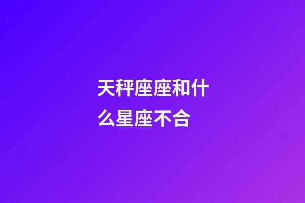 天秤座座和什么星座不合-第1張-星座運勢-玄機派