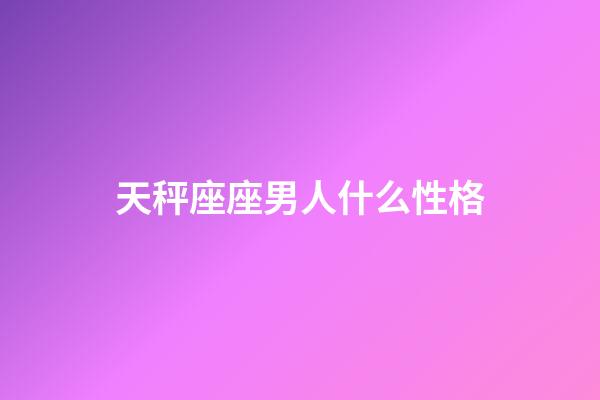 天秤座座男人什么性格-第1張-星座運(yùn)勢-玄機(jī)派