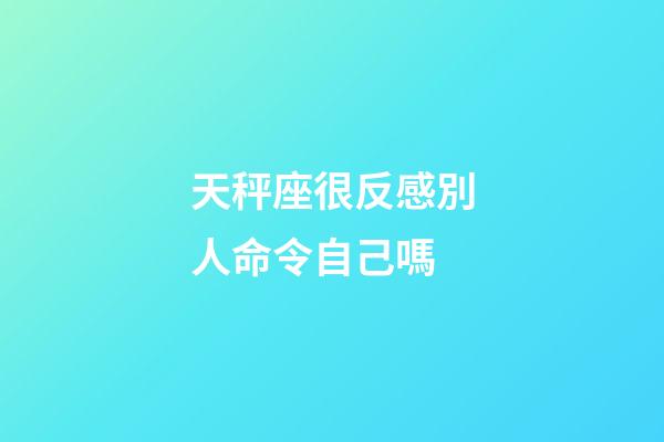 天秤座很反感別人命令自己嗎-第1張-星座運勢-玄機派