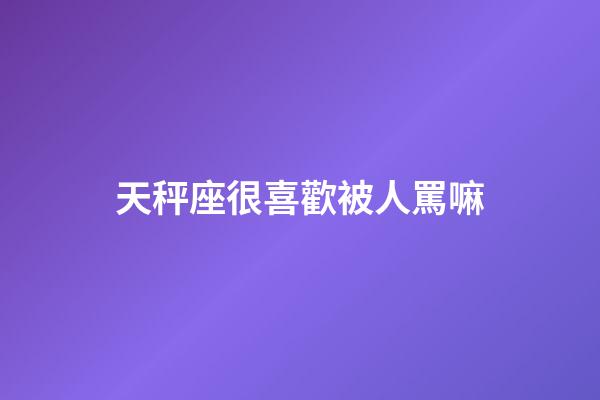 天秤座很喜歡被人罵嘛-第1張-星座運勢-玄機派