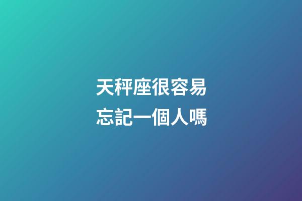 天秤座很容易忘記一個人嗎-第1張-星座運勢-玄機派