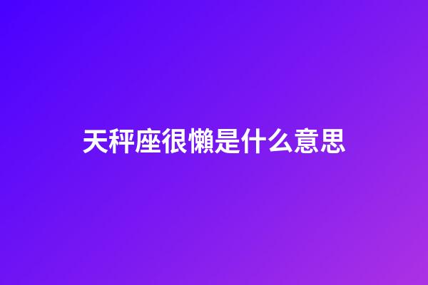 天秤座很懶是什么意思-第1張-星座運勢-玄機派