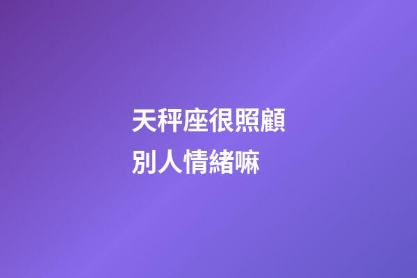天秤座很照顧別人情緒嘛-第1張-星座運(yùn)勢-玄機(jī)派