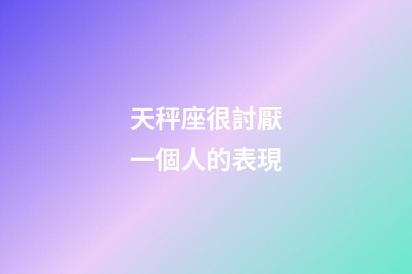天秤座很討厭一個人的表現-第1張-星座運勢-玄機派