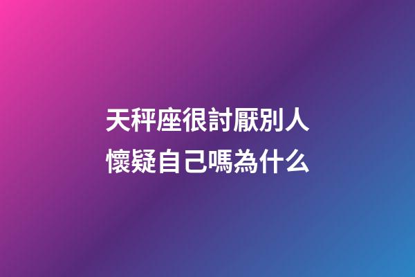 天秤座很討厭別人懷疑自己嗎為什么-第1張-星座運勢-玄機派