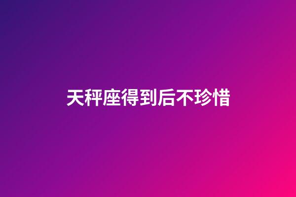 天秤座得到后不珍惜-第1張-星座運(yùn)勢-玄機(jī)派