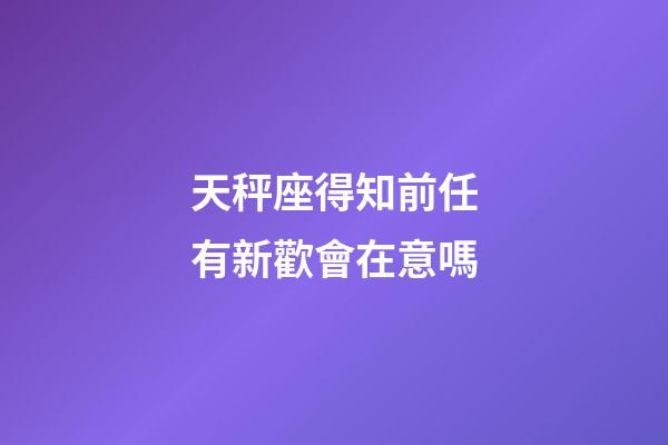 天秤座得知前任有新歡會在意嗎-第1張-星座運勢-玄機派