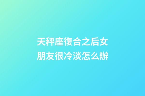 天秤座復合之后女朋友很冷淡怎么辦-第1張-星座運勢-玄機派