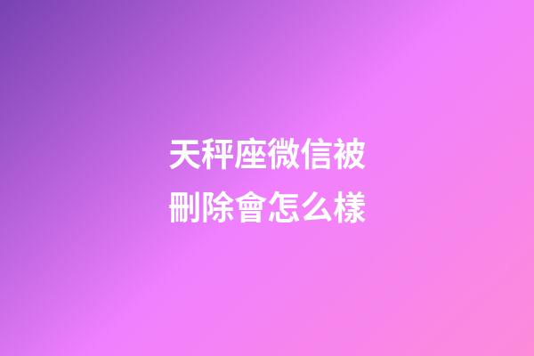 天秤座微信被刪除會怎么樣-第1張-星座運勢-玄機派