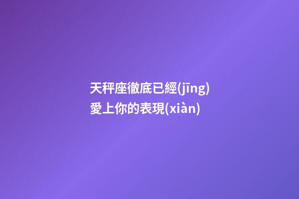 天秤座徹底已經(jīng)愛上你的表現(xiàn)-第1張-星座運(yùn)勢(shì)-玄機(jī)派