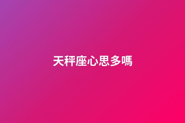 天秤座心思多嗎-第1張-星座運(yùn)勢(shì)-玄機(jī)派