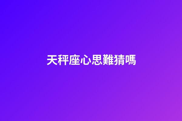 天秤座心思難猜嗎-第1張-星座運勢-玄機派