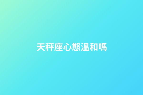 天秤座心態溫和嗎-第1張-星座運勢-玄機派