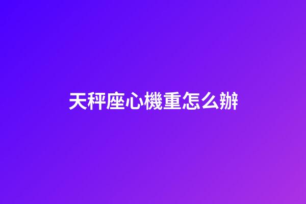 天秤座心機重怎么辦-第1張-星座運勢-玄機派