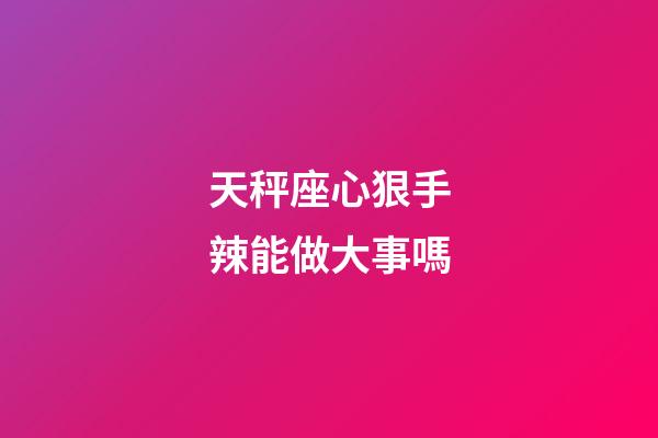 天秤座心狠手辣能做大事嗎