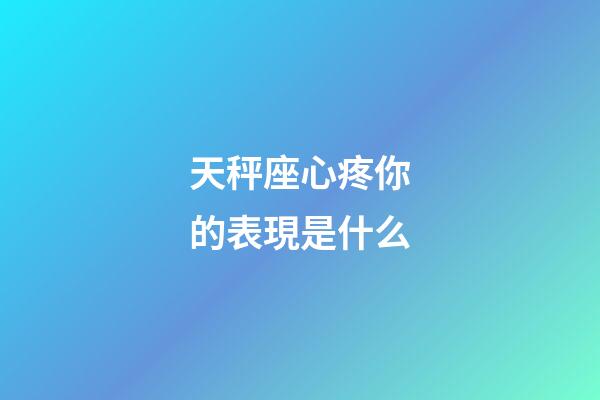 天秤座心疼你的表現是什么-第1張-星座運勢-玄機派
