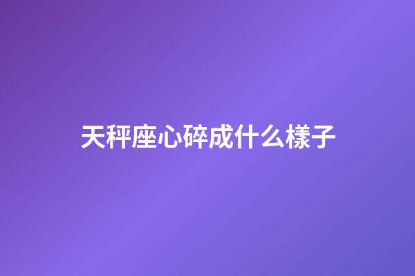 天秤座心碎成什么樣子-第1張-星座運(yùn)勢(shì)-玄機(jī)派