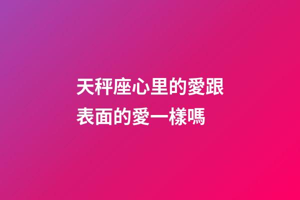 天秤座心里的愛跟表面的愛一樣嗎-第1張-星座運(yùn)勢(shì)-玄機(jī)派