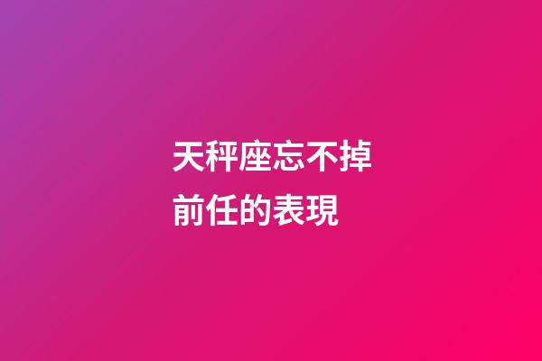 天秤座忘不掉前任的表現-第1張-星座運勢-玄機派