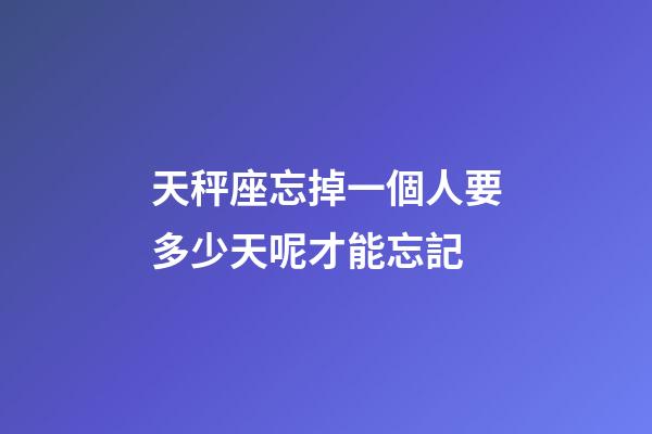 天秤座忘掉一個人要多少天呢才能忘記-第1張-星座運勢-玄機派