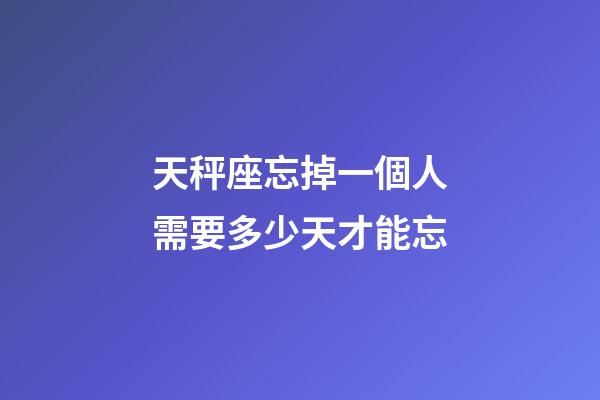天秤座忘掉一個人需要多少天才能忘-第1張-星座運勢-玄機派
