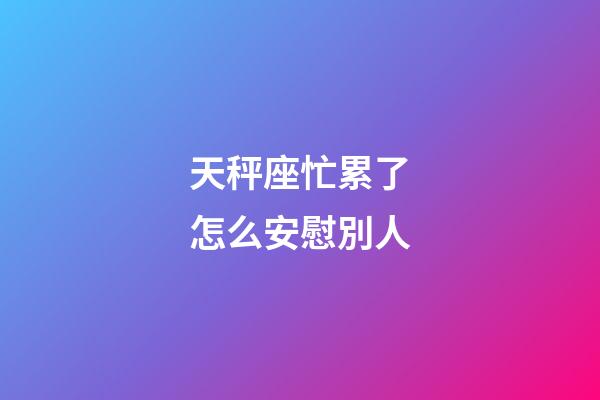天秤座忙累了怎么安慰別人-第1張-星座運(yùn)勢(shì)-玄機(jī)派