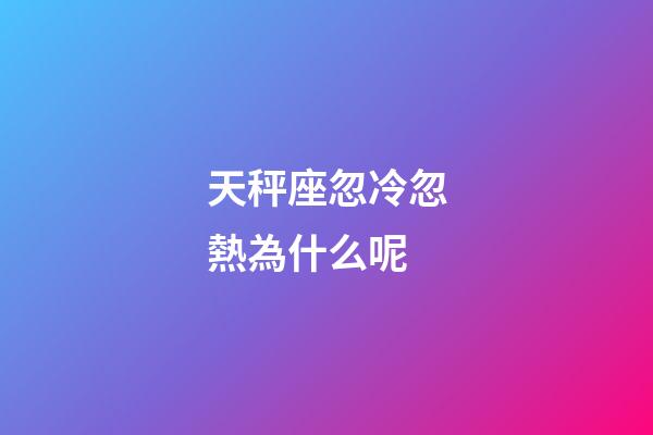 天秤座忽冷忽熱為什么呢-第1張-星座運勢-玄機派