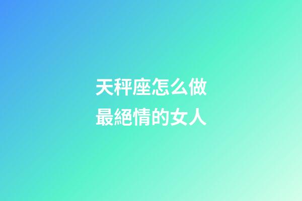 天秤座怎么做最絕情的女人-第1張-星座運勢-玄機派