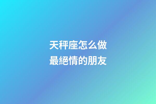 天秤座怎么做最絕情的朋友-第1張-星座運勢-玄機派