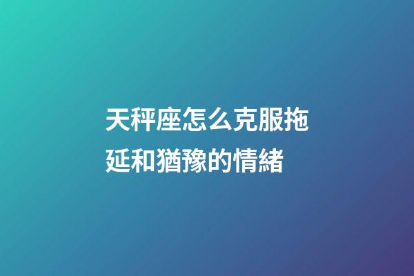 天秤座怎么克服拖延和猶豫的情緒-第1張-星座運勢-玄機派