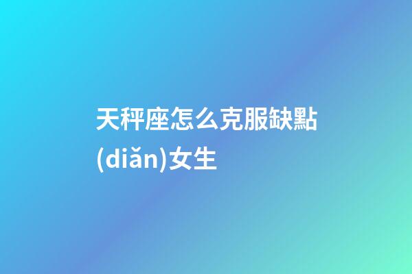 天秤座怎么克服缺點(diǎn)女生-第1張-星座運(yùn)勢-玄機(jī)派