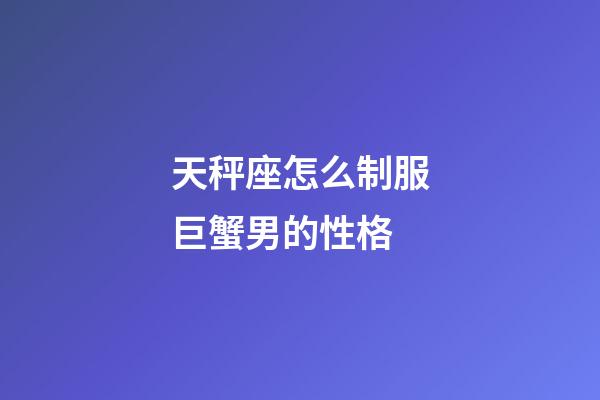 天秤座怎么制服巨蟹男的性格-第1張-星座運勢-玄機派