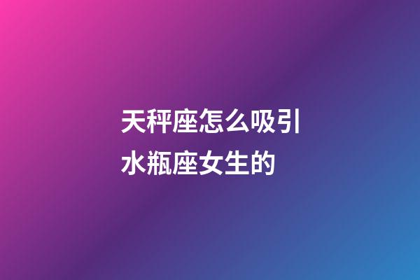 天秤座怎么吸引水瓶座女生的-第1張-星座運勢-玄機派