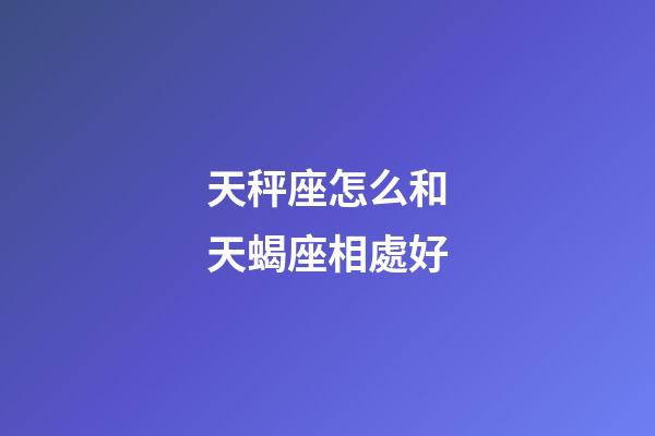 天秤座怎么和天蝎座相處好-第1張-星座運勢-玄機派