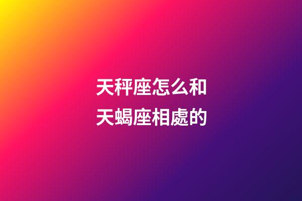 天秤座怎么和天蝎座相處的-第1張-星座運勢-玄機派