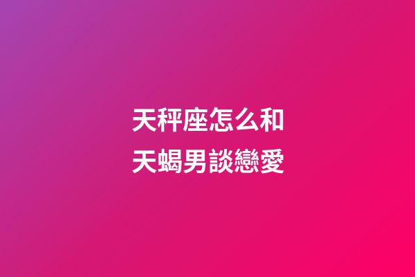 天秤座怎么和天蝎男談戀愛-第1張-星座運勢-玄機派