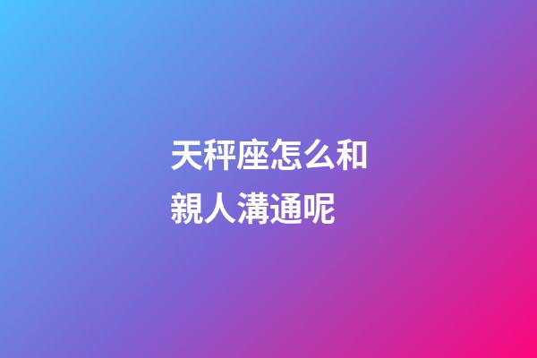 天秤座怎么和親人溝通呢-第1張-星座運(yùn)勢(shì)-玄機(jī)派