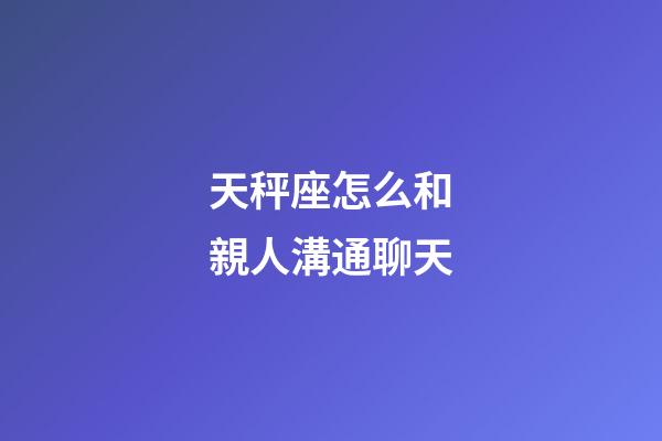 天秤座怎么和親人溝通聊天-第1張-星座運勢-玄機派