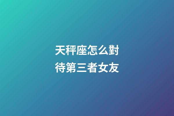 天秤座怎么對待第三者女友-第1張-星座運勢-玄機派
