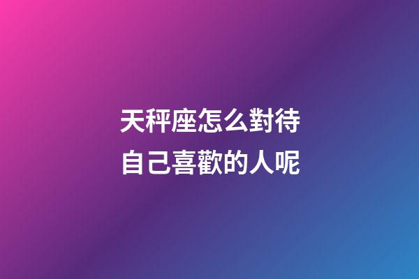 天秤座怎么對待自己喜歡的人呢-第1張-星座運勢-玄機派