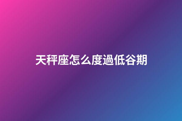 天秤座怎么度過低谷期-第1張-星座運勢-玄機派