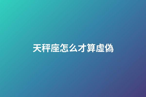 天秤座怎么才算虛偽-第1張-星座運勢-玄機派