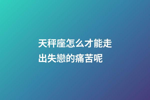 天秤座怎么才能走出失戀的痛苦呢-第1張-星座運(yùn)勢(shì)-玄機(jī)派
