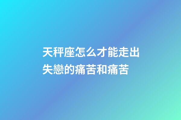 天秤座怎么才能走出失戀的痛苦和痛苦-第1張-星座運勢-玄機派