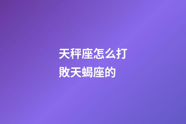 天秤座怎么打敗天蝎座的-第1張-星座運(yùn)勢-玄機(jī)派